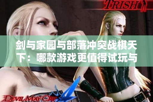 剑与家园与部落冲突战棋天下：哪款游戏更值得试玩与体验