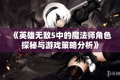 《英雄无敌5中的魔法师角色探秘与游戏策略分析》
