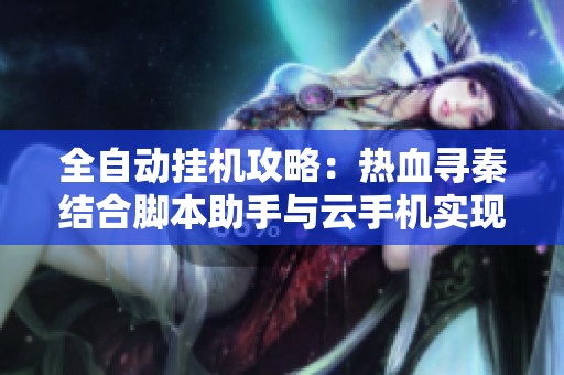 全自动挂机攻略：热血寻秦结合脚本助手与云手机实现全日无缝游戏体验