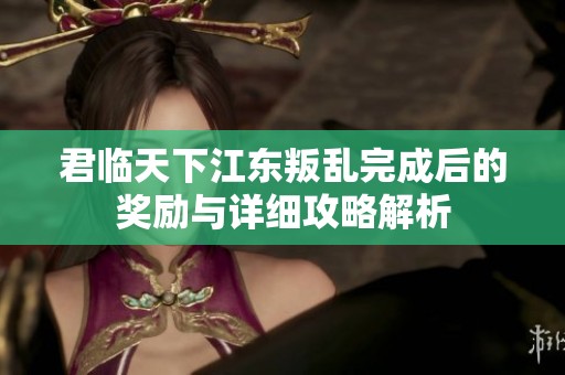 君临天下江东叛乱完成后的奖励与详细攻略解析