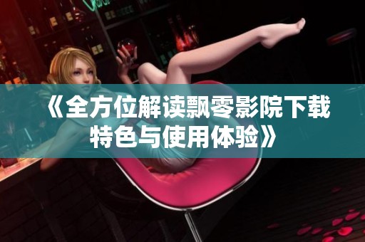 《全方位解读飘零影院下载特色与使用体验》