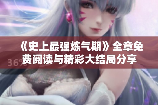《史上最强炼气期》全章免费阅读与精彩大结局分享