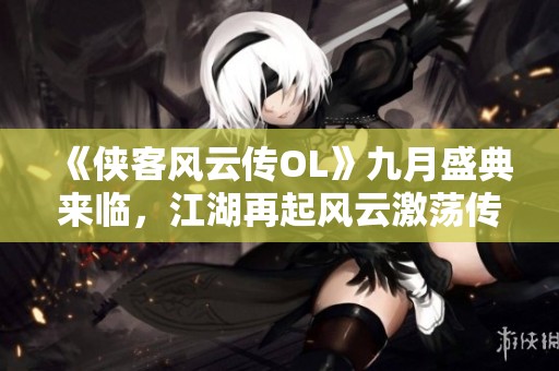《侠客风云传OL》九月盛典来临，江湖再起风云激荡传奇新篇章