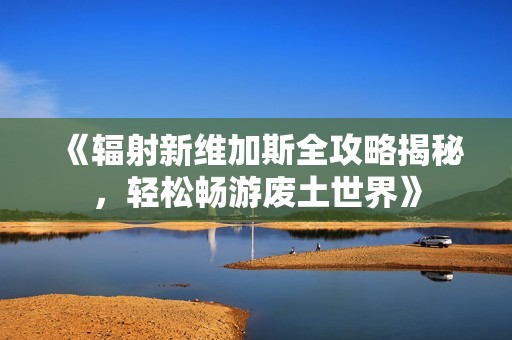 《辐射新维加斯全攻略揭秘，轻松畅游废土世界》