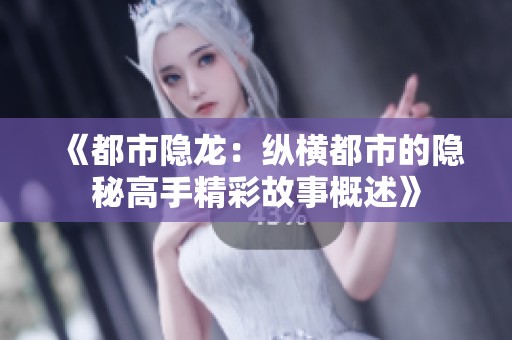 《都市隐龙：纵横都市的隐秘高手精彩故事概述》
