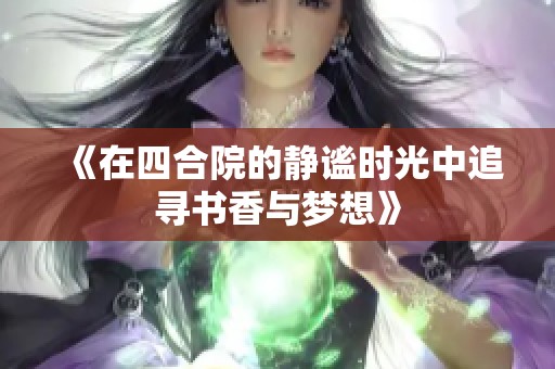 《在四合院的静谧时光中追寻书香与梦想》