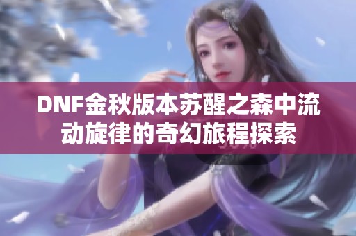 DNF金秋版本苏醒之森中流动旋律的奇幻旅程探索