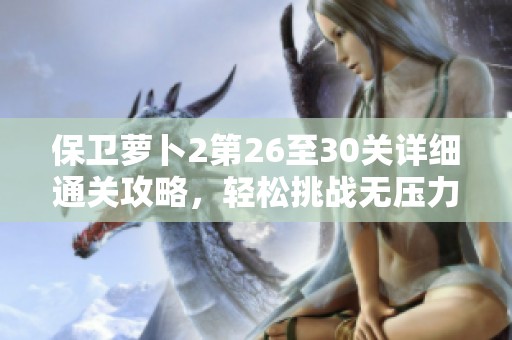 保卫萝卜2第26至30关详细通关攻略，轻松挑战无压力！