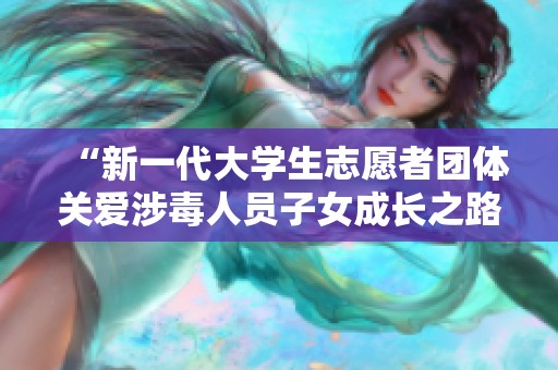 “新一代大学生志愿者团体关爱涉毒人员子女成长之路