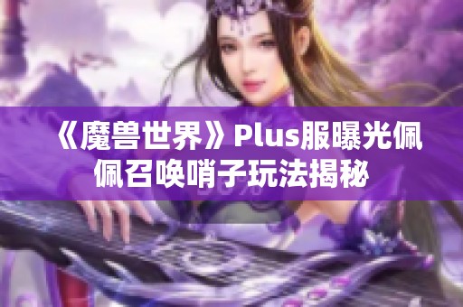 《魔兽世界》Plus服曝光佩佩召唤哨子玩法揭秘