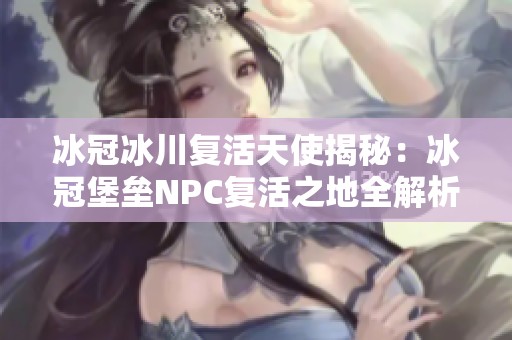 冰冠冰川复活天使揭秘：冰冠堡垒NPC复活之地全解析