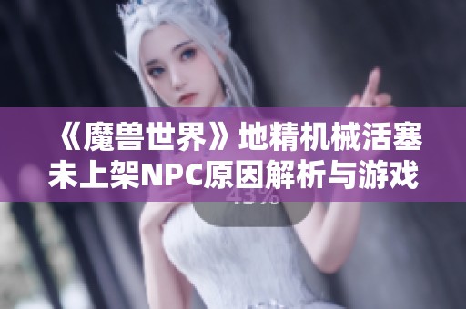 《魔兽世界》地精机械活塞未上架NPC原因解析与游戏影响