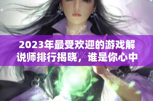 2023年最受欢迎的游戏解说师排行揭晓，谁是你心中的王者游戏主播