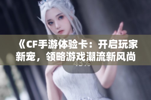 《CF手游体验卡：开启玩家新宠，领略游戏潮流新风尚》
