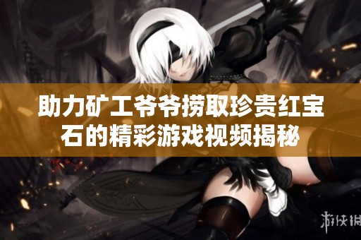 助力矿工爷爷捞取珍贵红宝石的精彩游戏视频揭秘