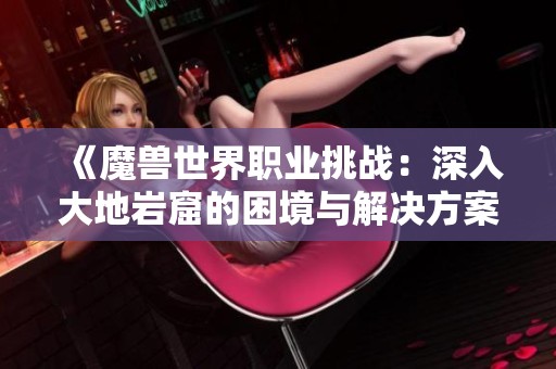 《魔兽世界职业挑战：深入大地岩窟的困境与解决方案》