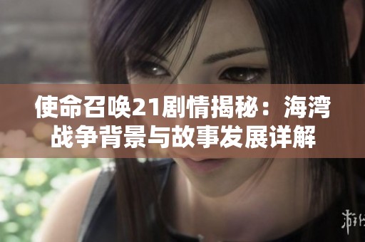 使命召唤21剧情揭秘：海湾战争背景与故事发展详解