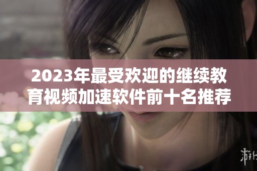 2023年最受欢迎的继续教育视频加速软件前十名推荐