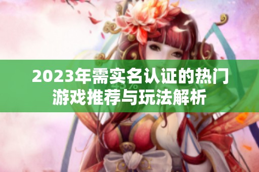 2023年需实名认证的热门游戏推荐与玩法解析