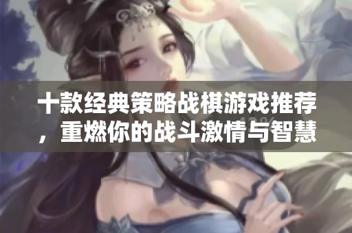 十款经典策略战棋游戏推荐，重燃你的战斗激情与智慧较量