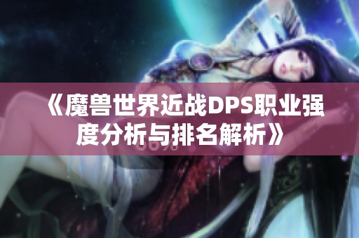 《魔兽世界近战DPS职业强度分析与排名解析》