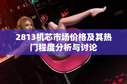 2813机芯市场价格及其热门程度分析与讨论