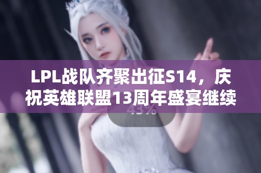 LPL战队齐聚出征S14，庆祝英雄联盟13周年盛宴继续！