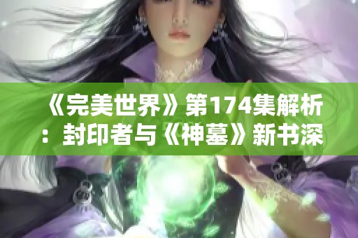 《完美世界》第174集解析：封印者与《神墓》新书深度解读