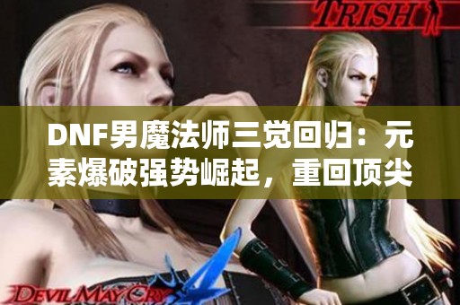 DNF男魔法师三觉回归：元素爆破强势崛起，重回顶尖职业行列！