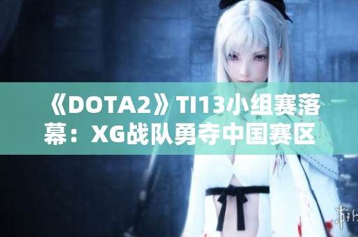 《DOTA2》TI13小组赛落幕：XG战队勇夺中国赛区小组第一
