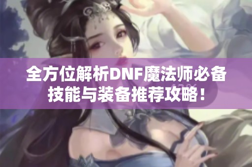 全方位解析DNF魔法师必备技能与装备推荐攻略！