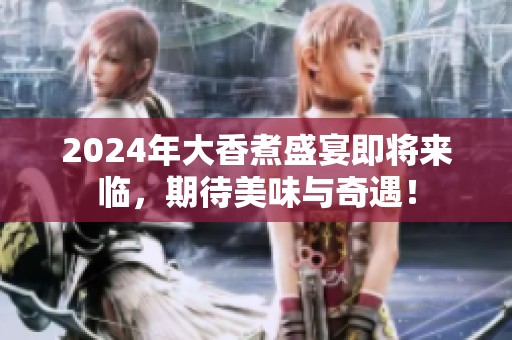 2024年大香煮盛宴即将来临，期待美味与奇遇！