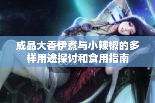 成品大香伊煮与小辣椒的多样用途探讨和食用指南