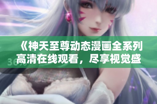 《神天至尊动态漫画全系列高清在线观看，尽享视觉盛宴》