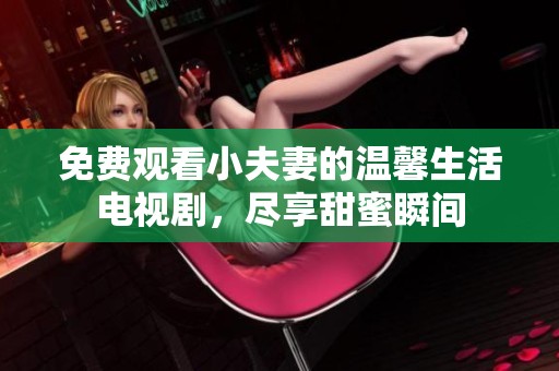 免费观看小夫妻的温馨生活电视剧，尽享甜蜜瞬间