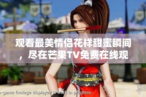 观看最美情侣花样甜蜜瞬间，尽在芒果TV免费在线观看！