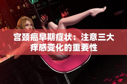 宫颈癌早期症状：注意三大痒感变化的重要性