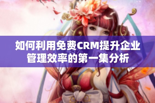 如何利用免费CRM提升企业管理效率的第一集分析