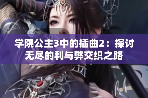 学院公主3中的插曲2：探讨无尽的利与弊交织之路