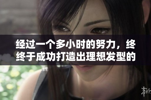 经过一个多小时的努力，终终于成功打造出理想发型的经历