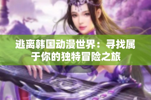 逃离韩国动漫世界：寻找属于你的独特冒险之旅