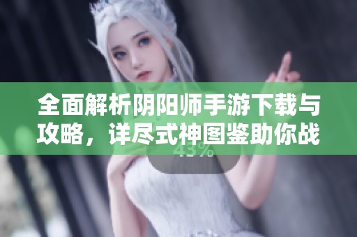 全面解析阴阳师手游下载与攻略，详尽式神图鉴助你战斗升级