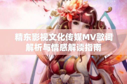精东影视文化传媒MV歌词解析与情感解读指南
