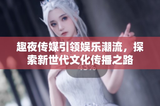 趣夜传媒引领娱乐潮流，探索新世代文化传播之路