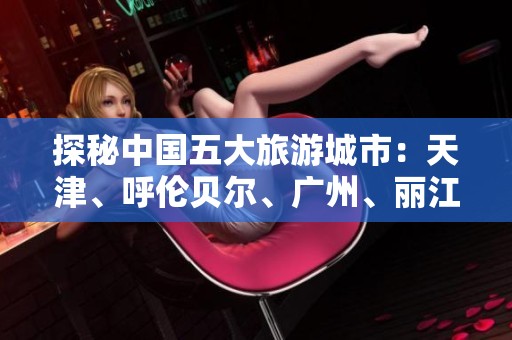 探秘中国五大旅游城市：天津、呼伦贝尔、广州、丽江与拉萨的魅力之旅