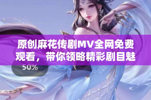 原创麻花传剧MV全网免费观看，带你领略精彩剧目魅力