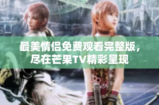 最美情侣免费观看完整版，尽在芒果TV精彩呈现