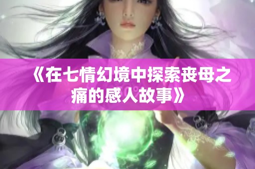 《在七情幻境中探索丧母之痛的感人故事》