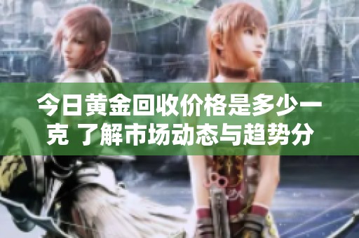今日黄金回收价格是多少一克 了解市场动态与趋势分析