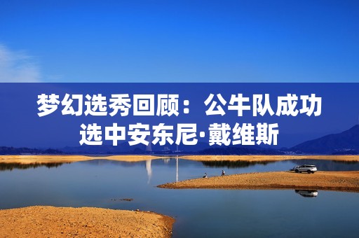 梦幻选秀回顾：公牛队成功选中安东尼·戴维斯
